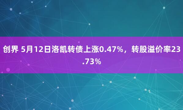 创界 5月12日洛凯转债上涨0.47%，转股溢价率23.73%