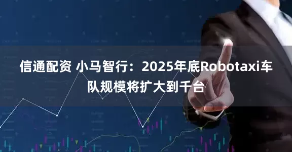信通配资 小马智行：2025年底Robotaxi车队规模将扩大到千台