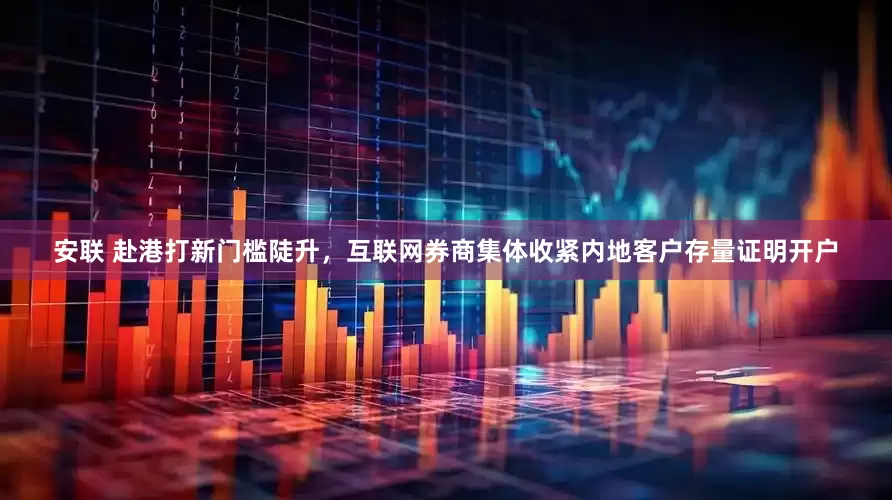 安联 赴港打新门槛陡升，互联网券商集体收紧内地客户存量证明开户