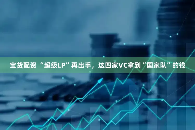 宝货配资 “超级LP”再出手，这四家VC拿到“国家队”的钱