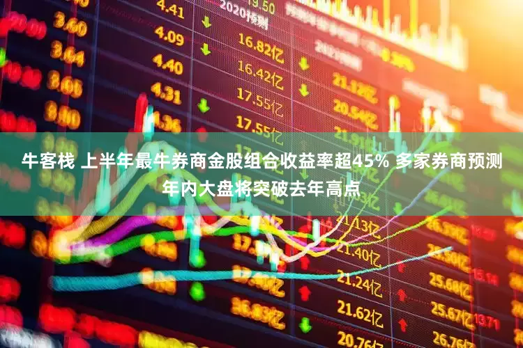 牛客栈 上半年最牛券商金股组合收益率超45% 多家券商预测年内大盘将突破去年高点