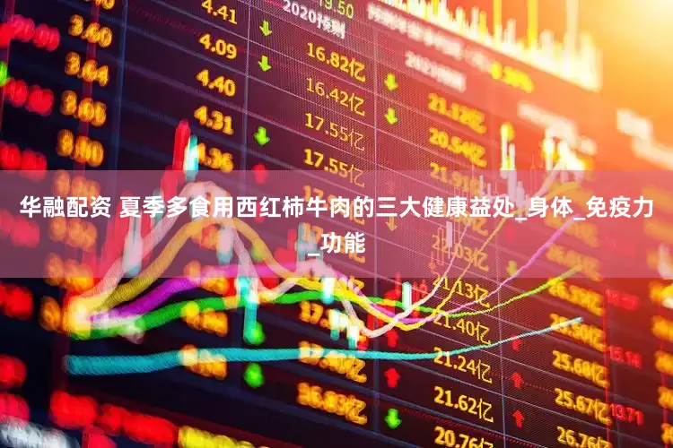 华融配资 夏季多食用西红柿牛肉的三大健康益处_身体_免疫力_功能