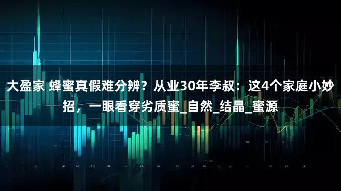 大盈家 蜂蜜真假难分辨？从业30年李叔：这4个家庭小妙招，一眼看穿劣质蜜_自然_结晶_蜜源