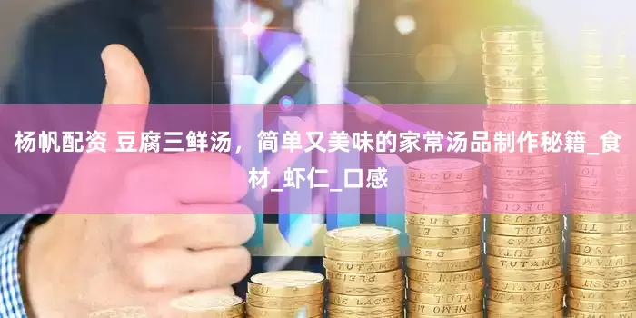 杨帆配资 豆腐三鲜汤，简单又美味的家常汤品制作秘籍_食材_虾仁_口感