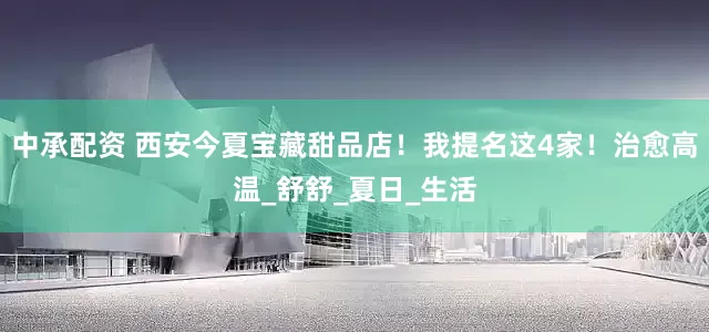 中承配资 西安今夏宝藏甜品店！我提名这4家！治愈高温_舒舒_夏日_生活