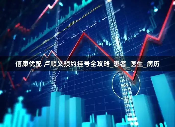 信康优配 卢顺义预约挂号全攻略_患者_医生_病历
