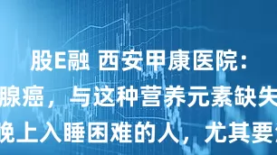 股E融 西安甲康医院：容易得甲状腺癌，与这种营养元素缺失有关！晚上入睡困难的人，尤其要注意_身体_细胞_饮食
