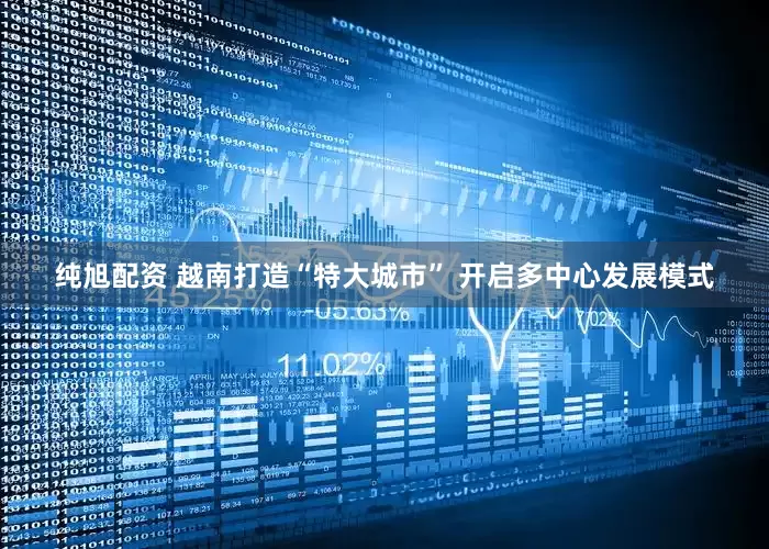 纯旭配资 越南打造“特大城市” 开启多中心发展模式