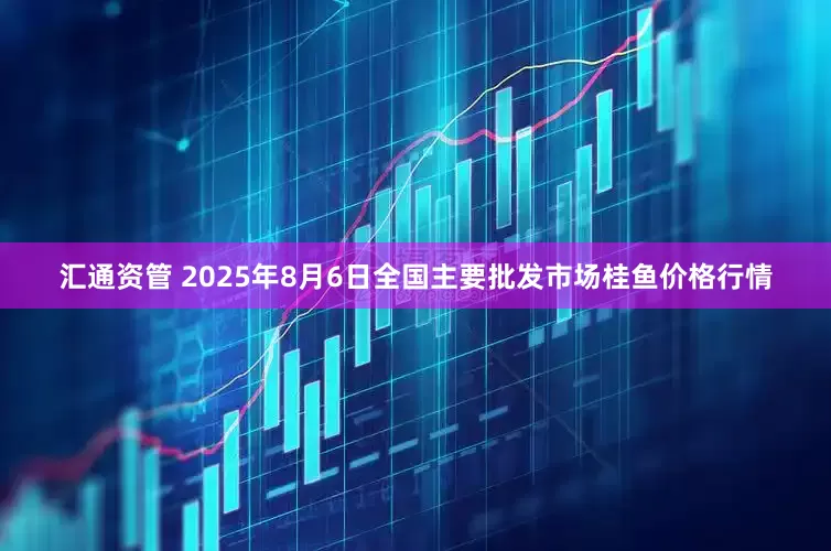 汇通资管 2025年8月6日全国主要批发市场桂鱼价格行情