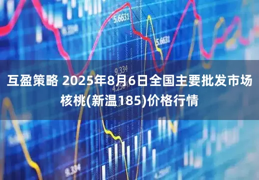 互盈策略 2025年8月6日全国主要批发市场核桃(新温185)价格行情