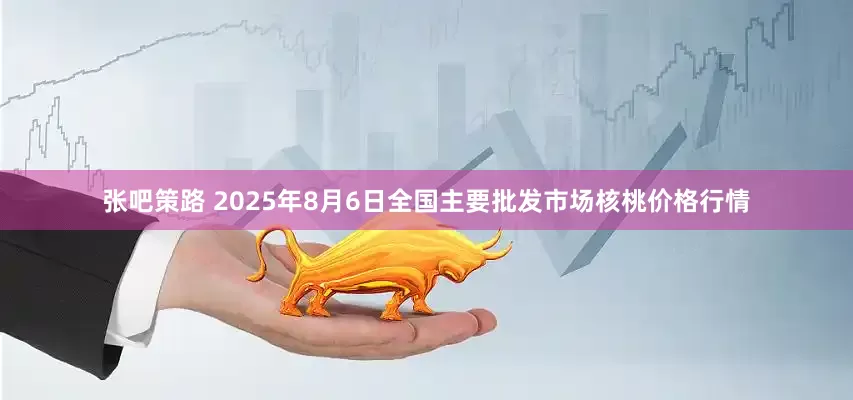 张吧策路 2025年8月6日全国主要批发市场核桃价格行情