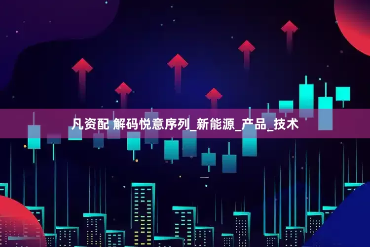 凡资配 解码悦意序列_新能源_产品_技术