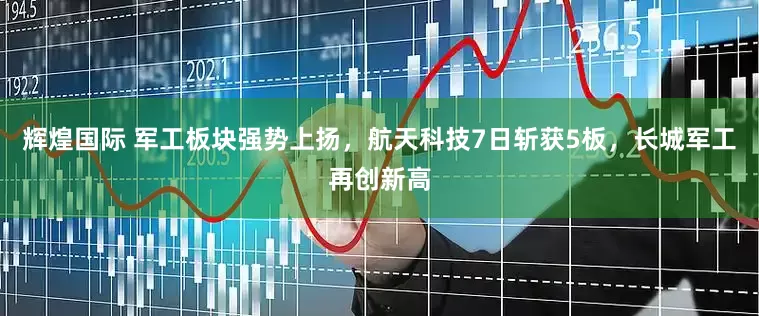 辉煌国际 军工板块强势上扬，航天科技7日斩获5板，长城军工再创新高
