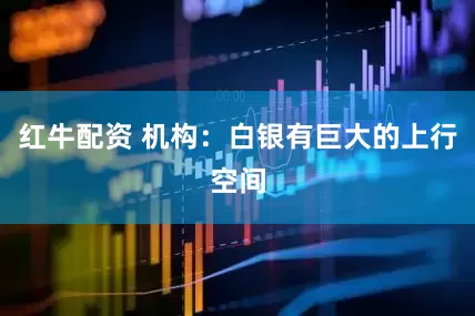 红牛配资 机构：白银有巨大的上行空间