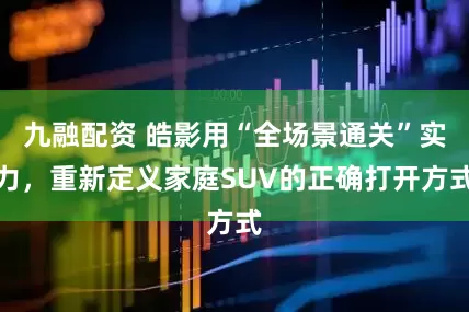 九融配资 皓影用“全场景通关”实力，重新定义家庭SUV的正确打开方式