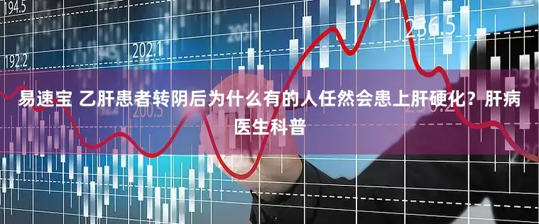 易速宝 乙肝患者转阴后为什么有的人任然会患上肝硬化？肝病医生科普