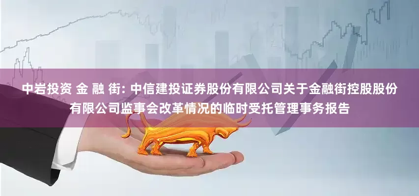 中岩投资 金 融 街: 中信建投证券股份有限公司关于金融街控股股份有限公司监事会改革情况的临时受托管理事务报告