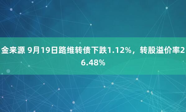 金来源 9月19日路维转债下跌1.12%，转股溢价率26.48%