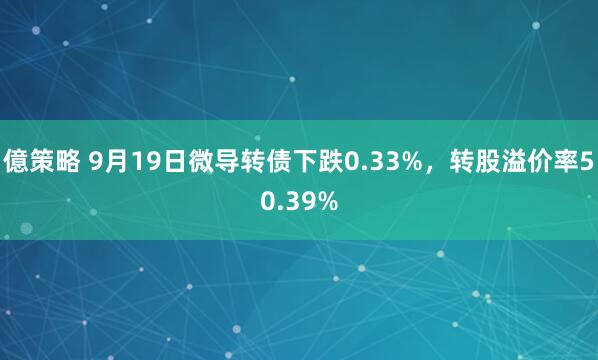 億策略 9月19日微导转债下跌0.33%，转股溢价率50.39%