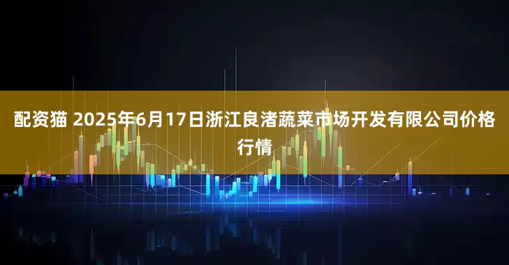 配资猫 2025年6月17日浙江良渚蔬菜市场开发有限公司价格行情
