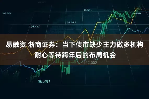 易融资 浙商证券：当下债市缺少主力做多机构 耐心等待跨年后的布局机会