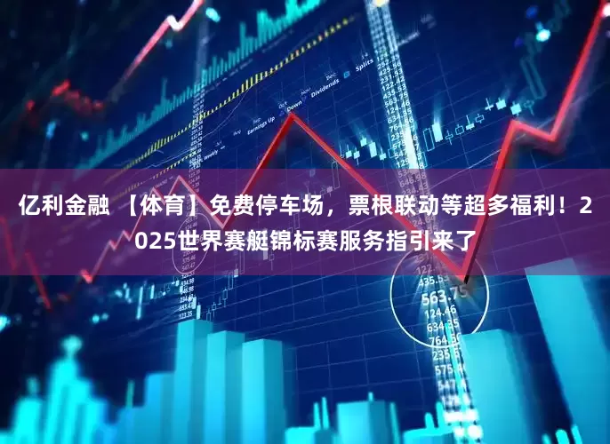 亿利金融 【体育】免费停车场，票根联动等超多福利！2025世界赛艇锦标赛服务指引来了