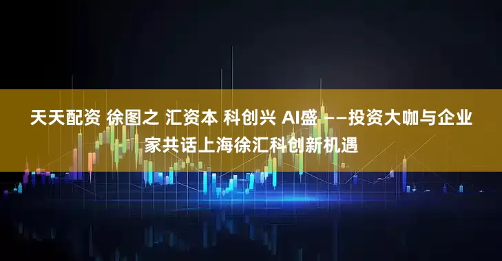 天天配资 徐图之 汇资本 科创兴 AI盛 ——投资大咖与企业家共话上海徐汇科创新机遇