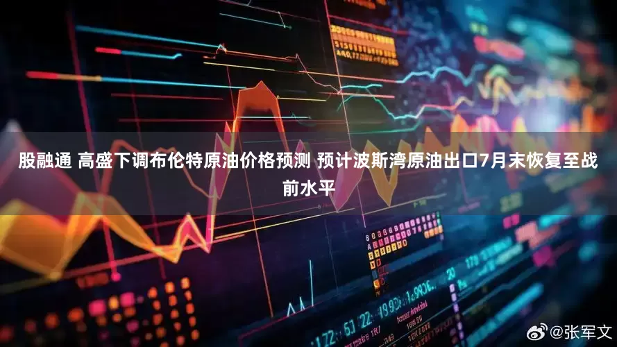 股融通 高盛下调布伦特原油价格预测 预计波斯湾原油出口7月末恢复至战前水平