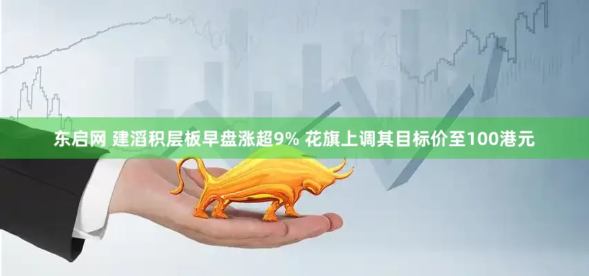 东启网 建滔积层板早盘涨超9% 花旗上调其目标价至100港元
