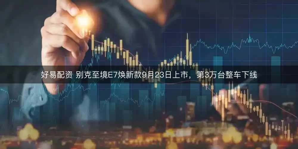 好易配资 别克至境E7焕新款9月23日上市，第3万台整车下线